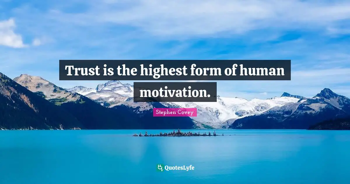 Trust is the highest form of human motivation.