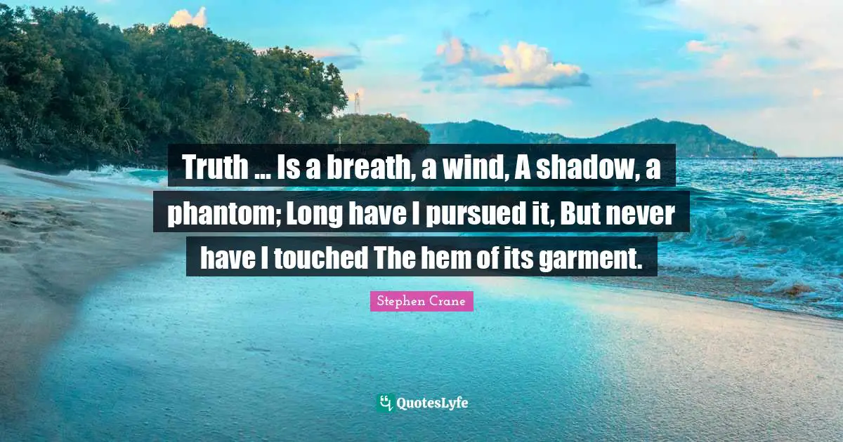 Truth ... Is a breath, a wind, A shadow, a phantom; Long have I pursued it, But never have I touched The hem of its garment.