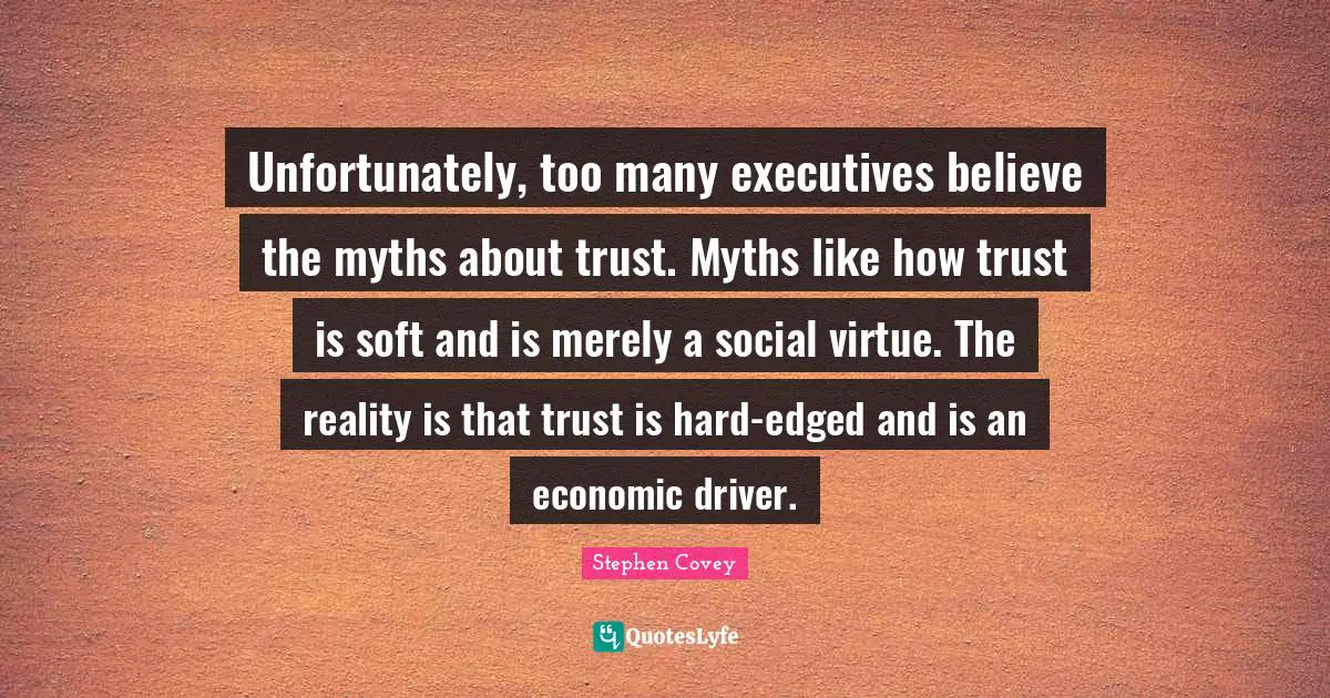 Unfortunately, too many executives believe the myths about trust. Myths like how trust is soft and is merely a social virtue. The reality is that trust is hard-edged and is an economic driver.