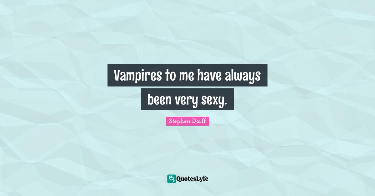 Vampires to me have always been very sexy.