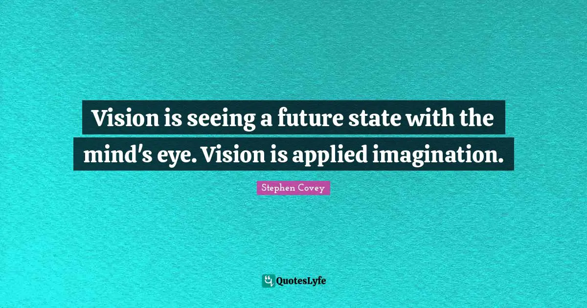 Vision is seeing a future state with the mind's eye. Vision is applied imagination.
