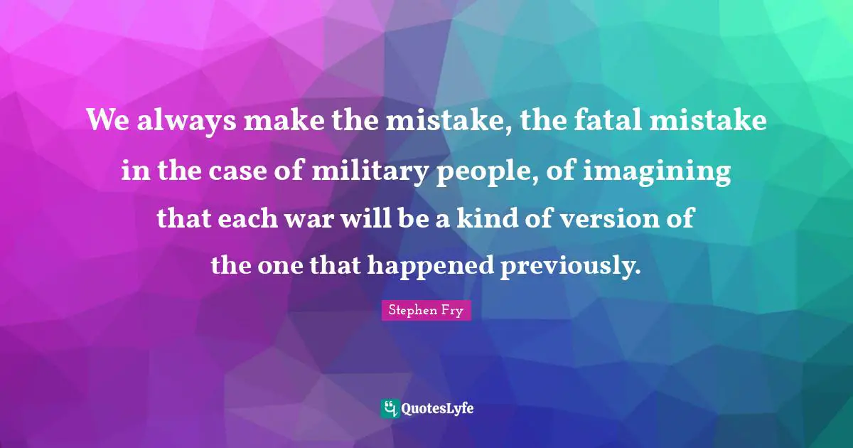 We always make the mistake, the fatal mistake in the case of military people, of imagining that each war will be a kind of version of the one that happened previously.