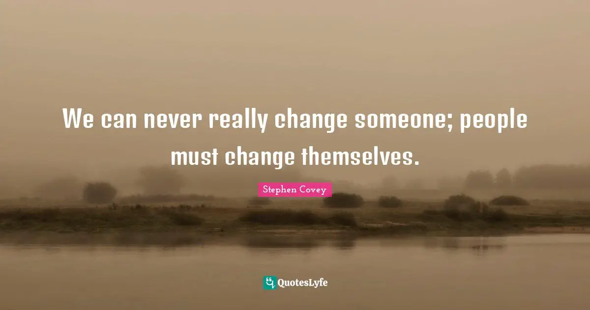 We can never really change someone; people must change themselves.