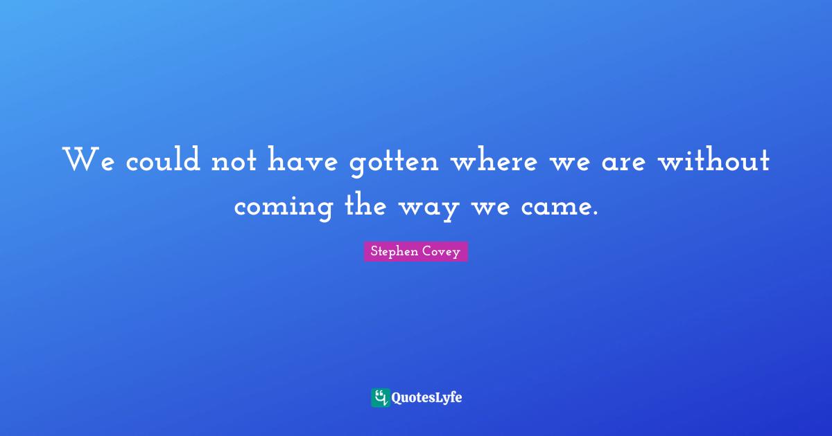 We could not have gotten where we are without coming the way we came.