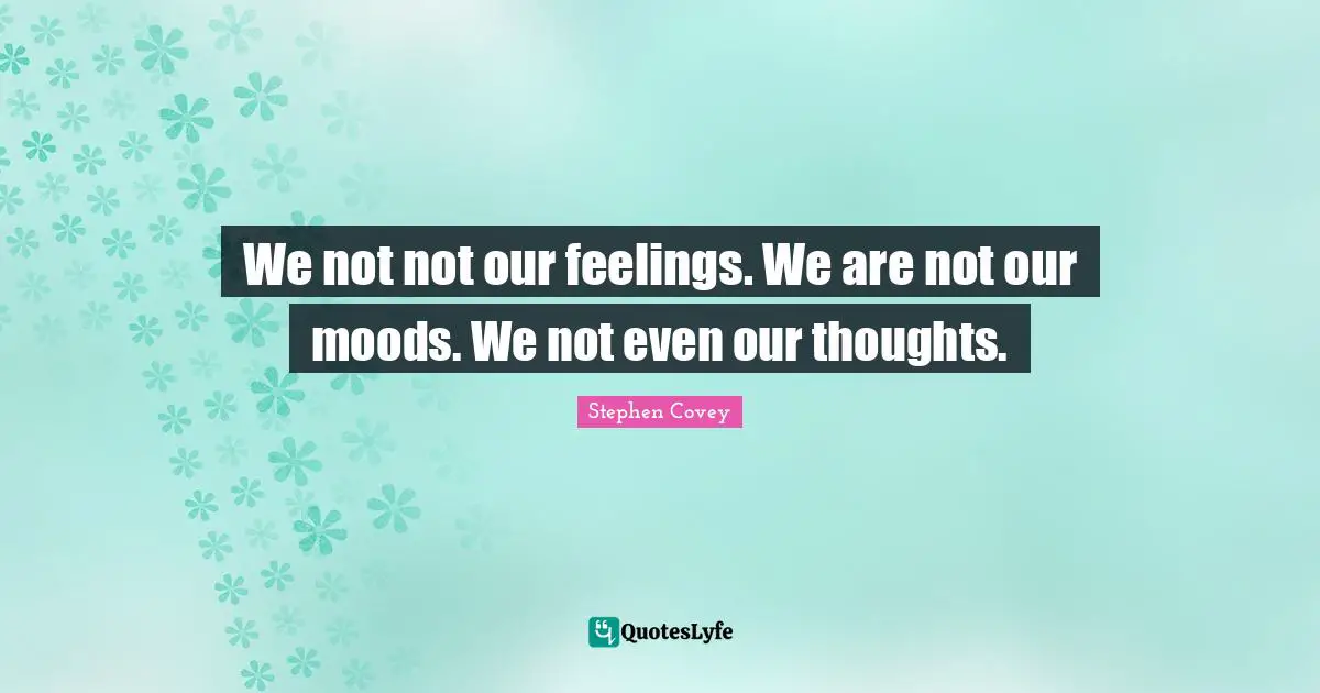We not not our feelings. We are not our moods. We not even our thoughts.
