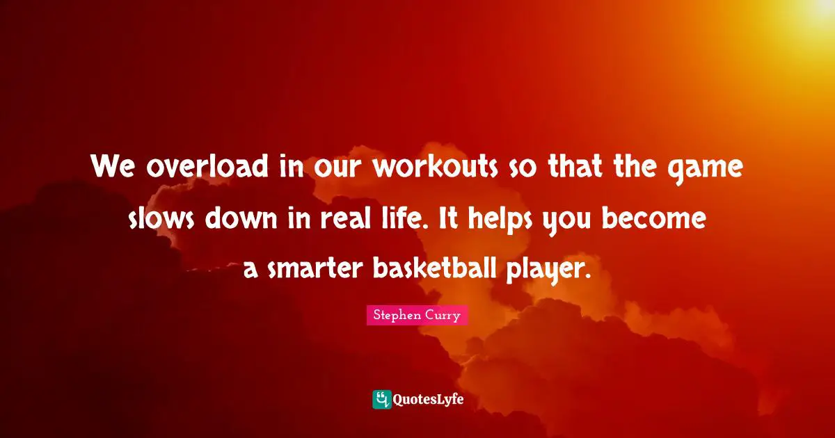 Stephen Curry Quotes: "We overload in our workouts so that the game slows down in real life. It helps you become a smarter basketball player."