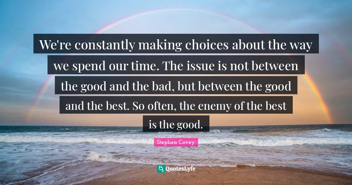 Making Choices Quotes: "We're constantly making choices about the way we spend our time. The issue is not between the good and the bad, but between the good and the best. So often, the enemy of the best is the good."