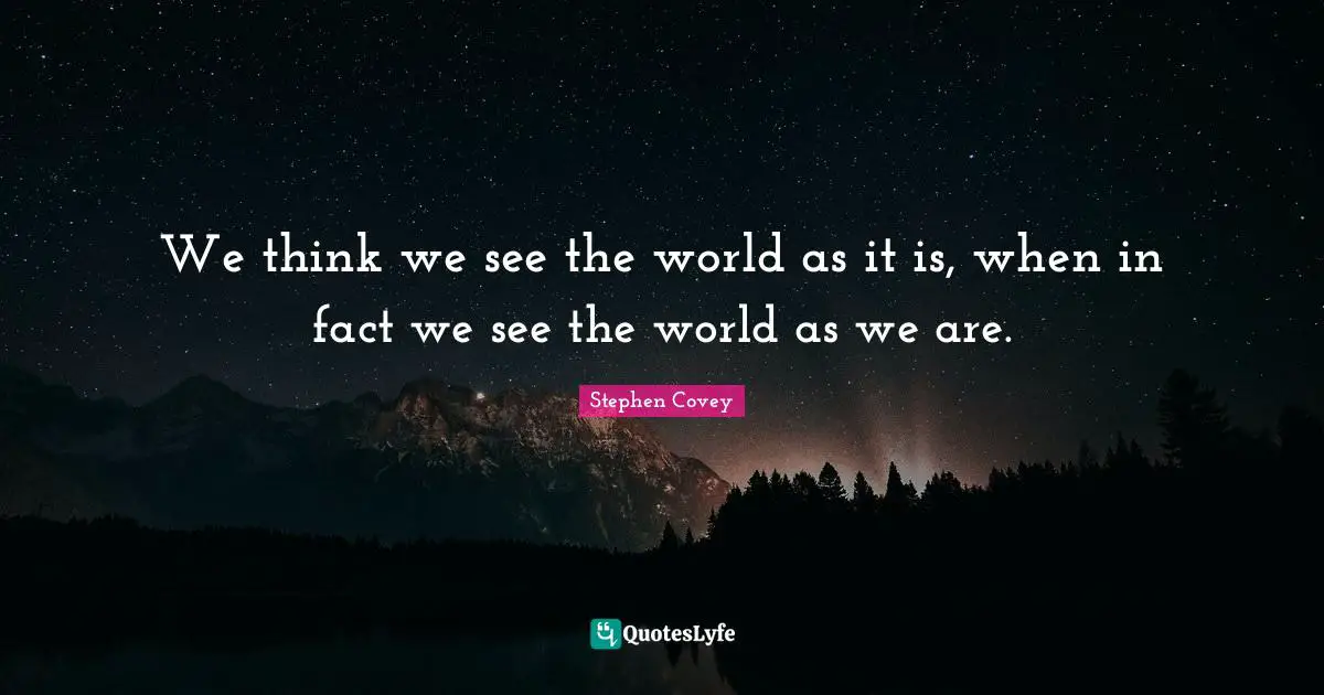 We think we see the world as it is, when in fact we see the world as we are.