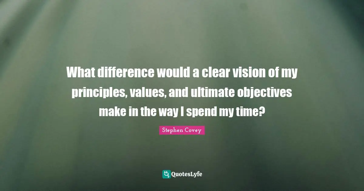 What difference would a clear vision of my principles, values, and ultimate objectives make in the way I spend my time?
