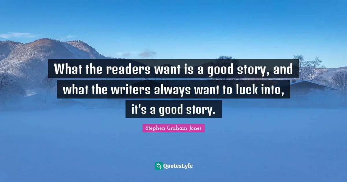 What the readers want is a good story, and what the writers always want to luck into, it's a good story.