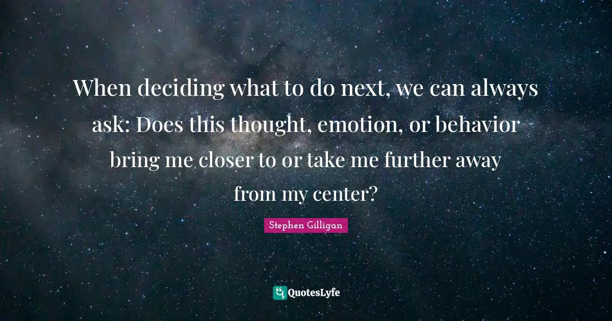When deciding what to do next, we can always ask: Does this thought, emotion, or behavior bring me closer to or take me further away from my center?