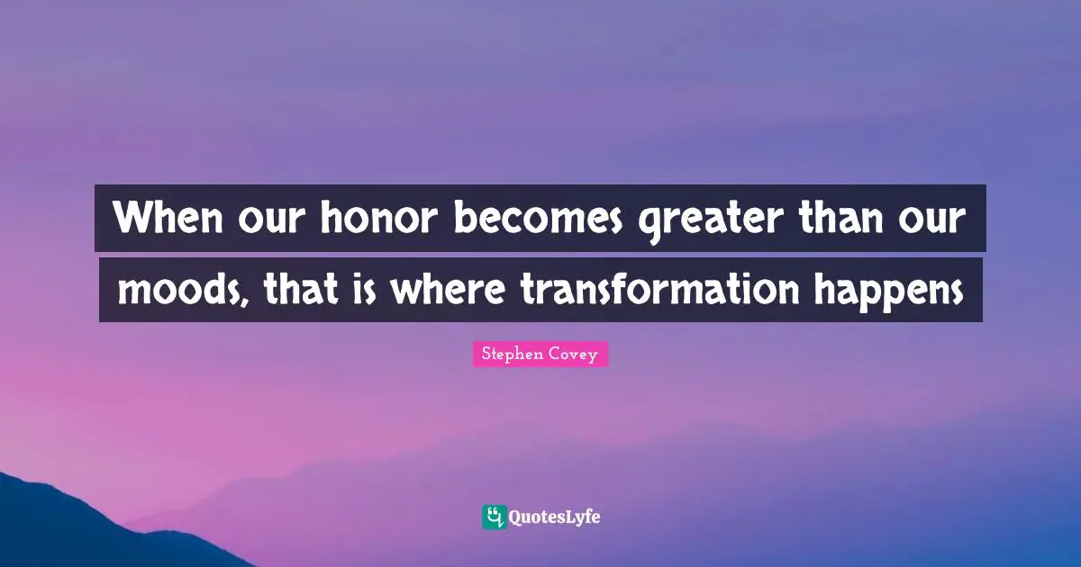 When our honor becomes greater than our moods, that is where transformation happens