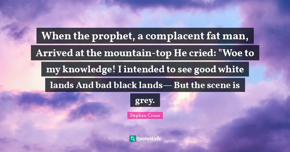 When the prophet, a complacent fat man, Arrived at the mountain-top He cried: "Woe to my knowledge! I intended to see good white lands And bad black lands— But the scene is grey.