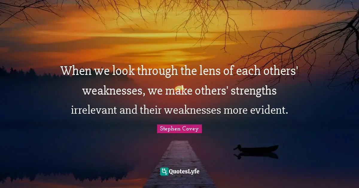 When we look through the lens of each others' weaknesses, we make others' strengths irrelevant and their weaknesses more evident.