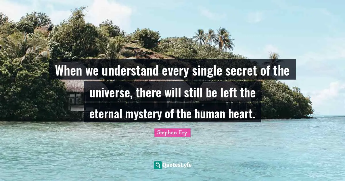 Stephen Fry Quotes: "When we understand every single secret of the universe, there will still be left the eternal mystery of the human heart."