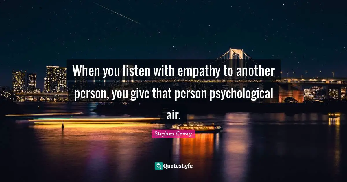 When you listen with empathy to another person, you give that person psychological air.