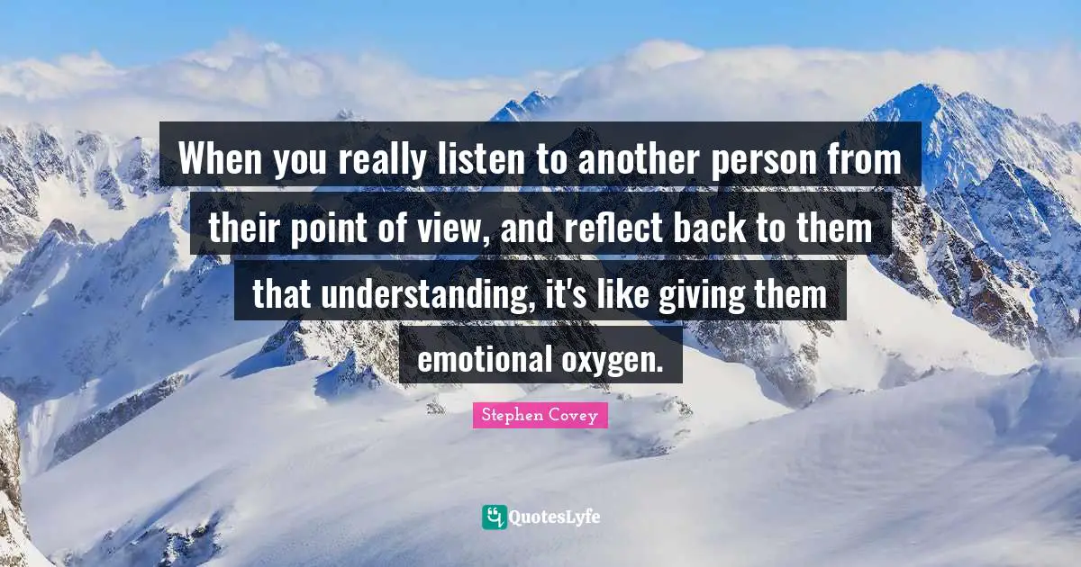 Stephen Covey Quotes: When you really listen to another person from their point of view, and reflect back to them that understanding, it's like giving them emotional oxygen.