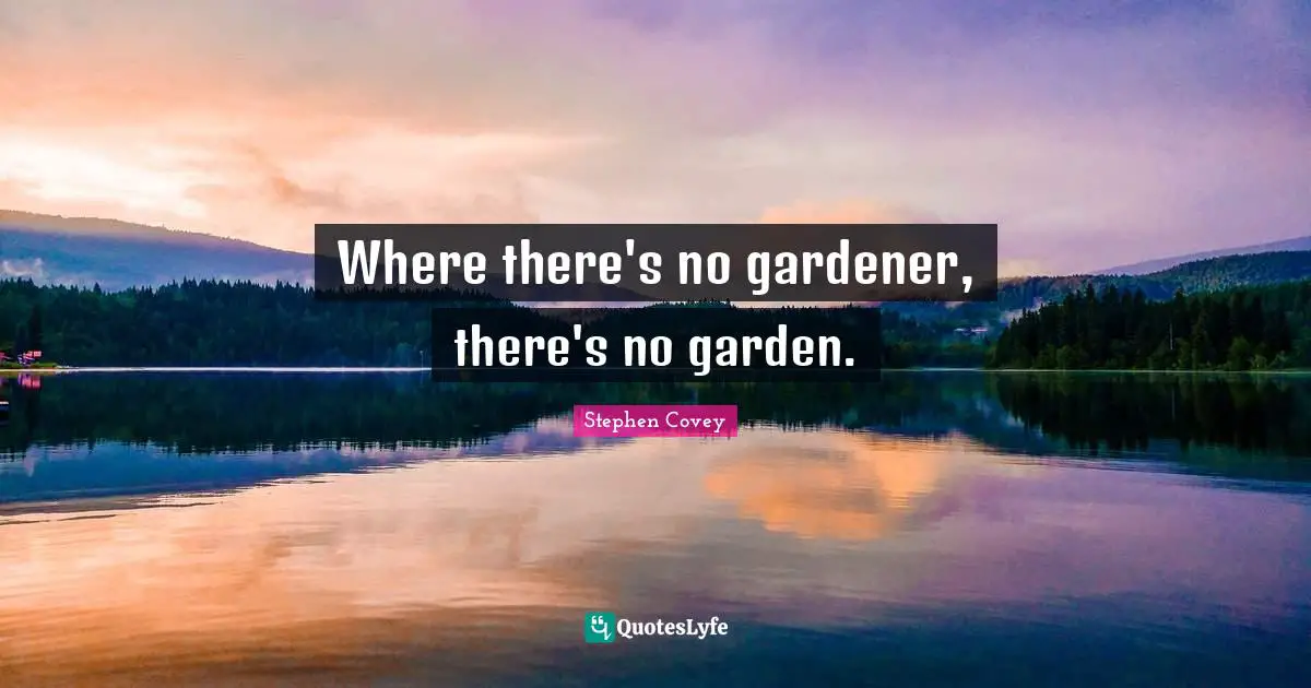 Where there's no gardener, there's no garden.