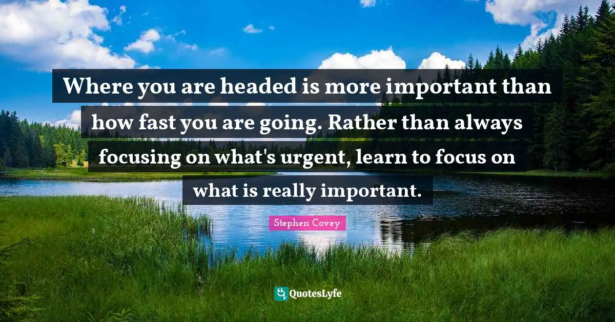 Where you are headed is more important than how fast you are going. Rather than always focusing on what's urgent, learn to focus on what is really important.
