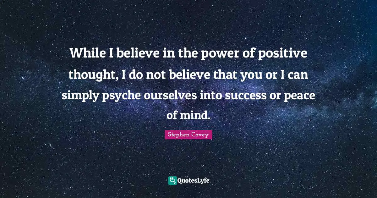 Positive Thoughts Quotes: "While I believe in the power of positive thought, I do not believe that you or I can simply psyche ourselves into success or peace of mind."