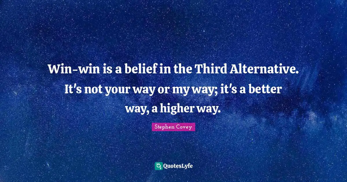 Win-win is a belief in the Third Alternative. It's not your way or my way; it's a better way, a higher way.