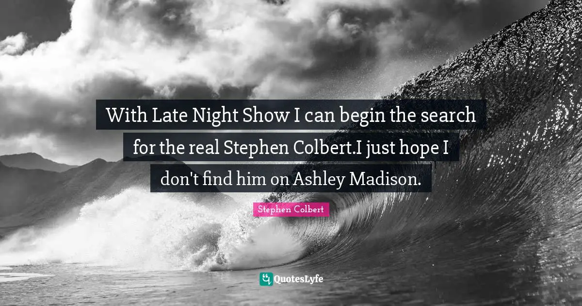 With Late Night Show I can begin the search for the real Stephen Colbert.I just hope I don't find him on Ashley Madison.