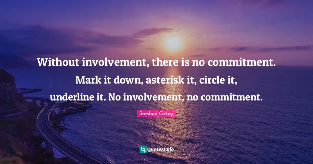 Without involvement, there is no commitment. Mark it down, asterisk it, circle it, underline it. No involvement, no commitment.