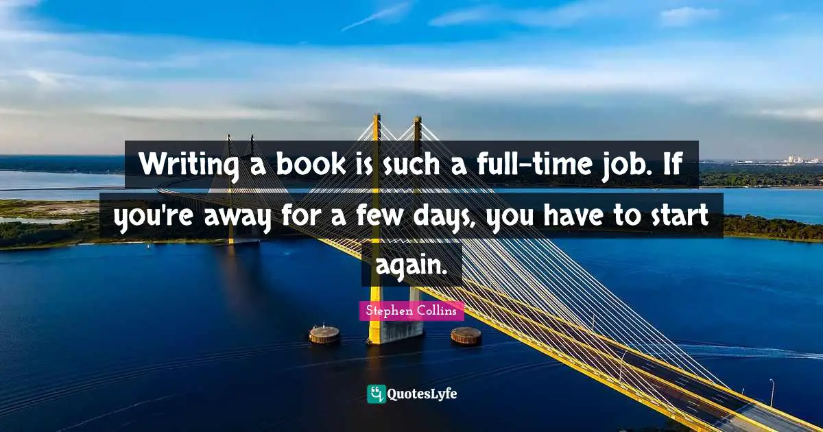 Writing a book is such a full-time job. If you're away for a few days, you have to start again.