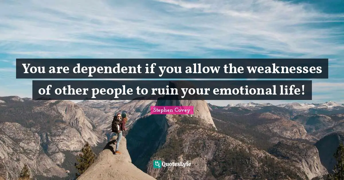 You are dependent if you allow the weaknesses of other people to ruin your emotional life!