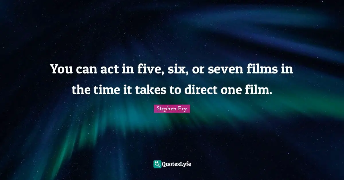 You can act in five, six, or seven films in the time it takes to direct one film.