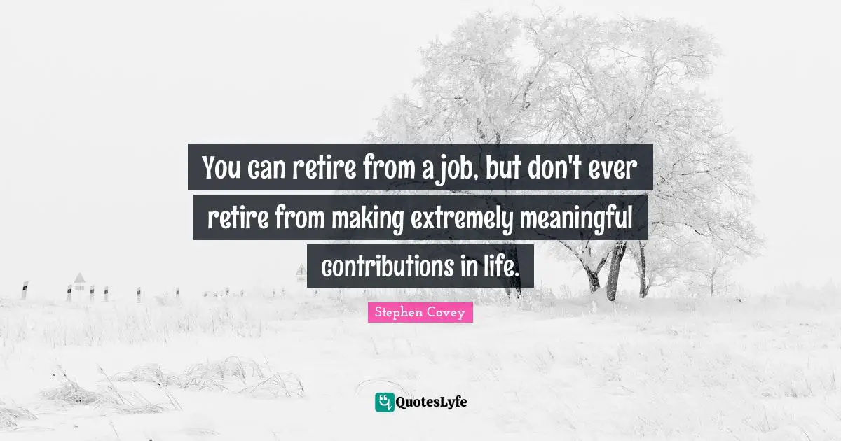Meaningful Quotes: "You can retire from a job, but don't ever retire from making extremely meaningful contributions in life."