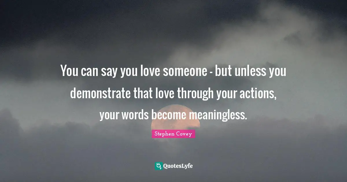 You can say you love someone - but unless you demonstrate that love through your actions, your words become meaningless.