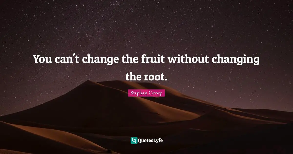 Can T Change Quotes: "You can't change the fruit without changing the root."