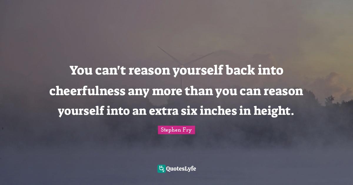 Cheerfulness Quotes: "You can't reason yourself back into cheerfulness any more than you can reason yourself into an extra six inches in height."