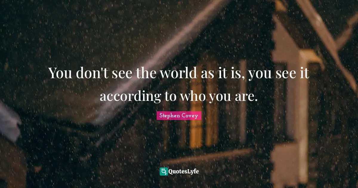 You don't see the world as it is, you see it according to who you are.