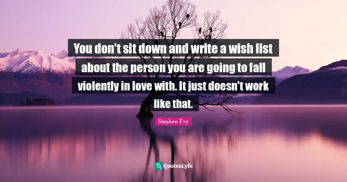 Stephen Fry Quotes: "You don't sit down and write a wish list about the person you are going to fall violently in love with. It just doesn't work like that."