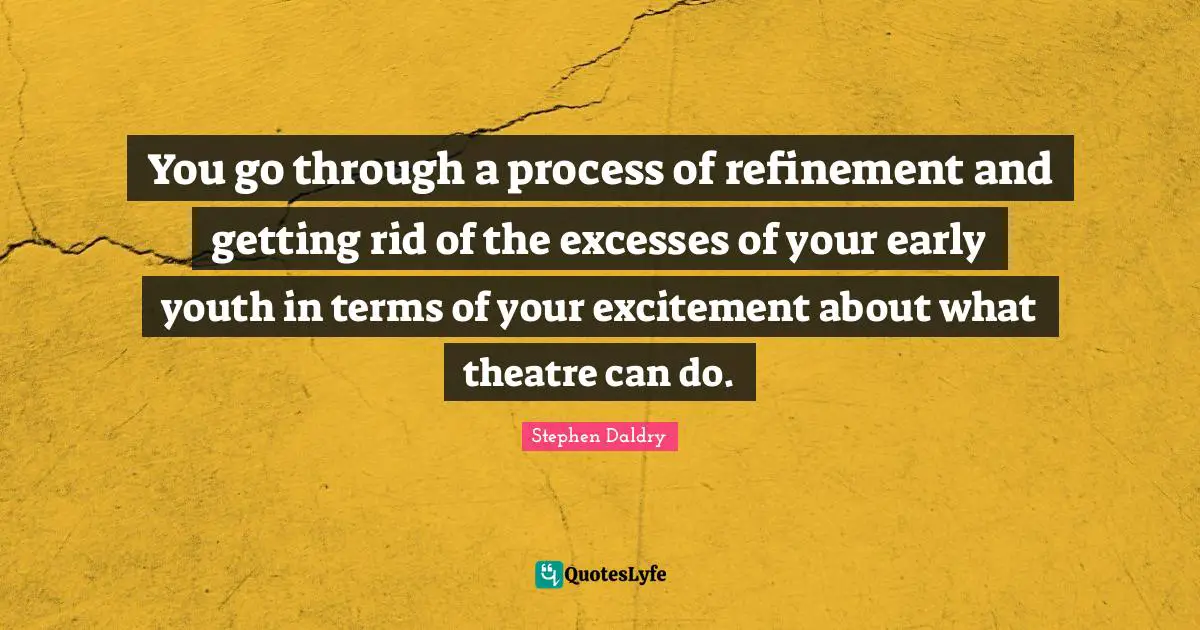 Refinement Quotes: "You go through a process of refinement and getting rid of the excesses of your early youth in terms of your excitement about what theatre can do."