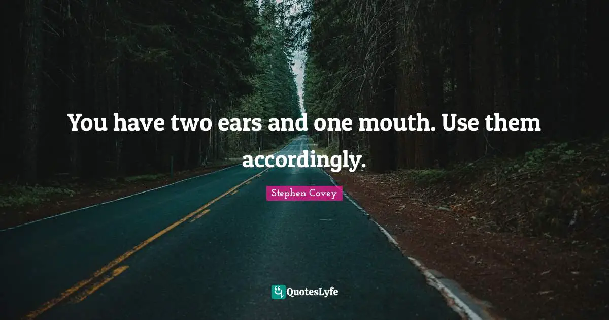 You have two ears and one mouth. Use them accordingly.