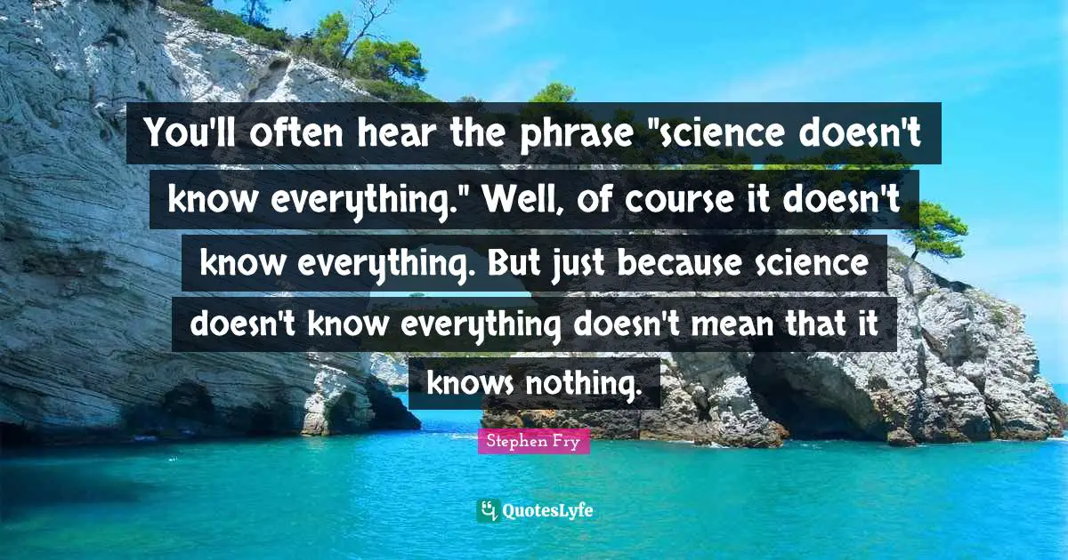You'll often hear the phrase "science doesn't know everything." Well, of course it doesn't know everything. But just because science doesn't know everything doesn't mean that it knows nothing.