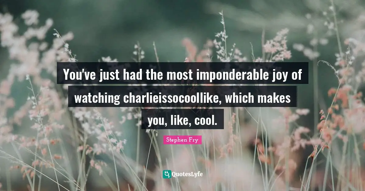 You've just had the most imponderable joy of watching charlieissocoollike, which makes you, like, cool.