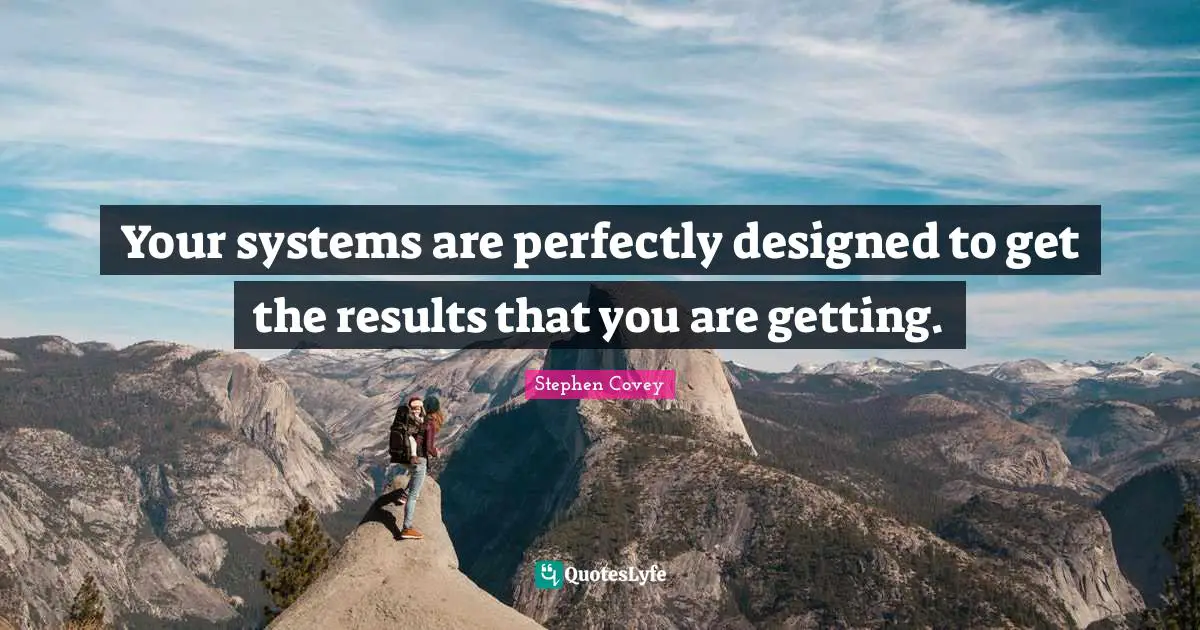 Your systems are perfectly designed to get the results that you are getting.