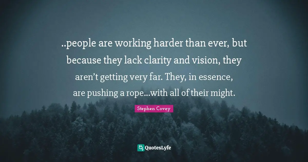 ..people are working harder than ever, but because they lack clarity and vision, they aren’t getting very far. They, in essence, are pushing a rope...with all of their might.