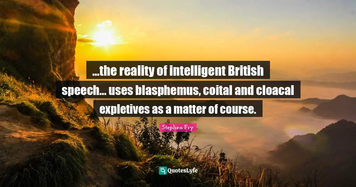 ...the reality of intelligent British speech... uses blasphemus, coital and cloacal expletives as a matter of course.