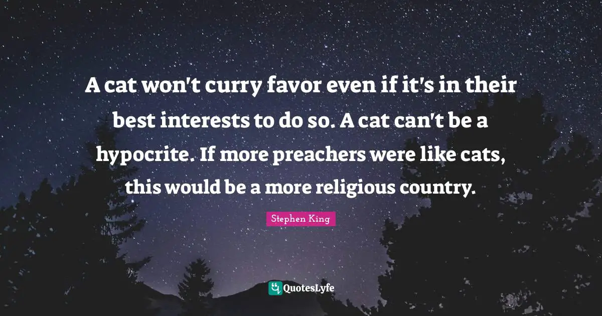 A cat won't curry favor even if it's in their best interests to do so. A cat can't be a hypocrite. If more preachers were like cats, this would be a more religious country.