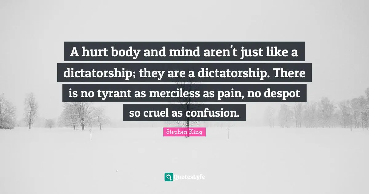 Tyrants Quotes: "A hurt body and mind aren't just like a dictatorship; they are a dictatorship. There is no tyrant as merciless as pain, no despot so cruel as confusion."