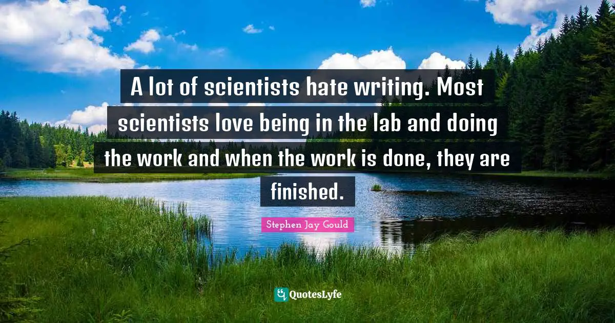 A lot of scientists hate writing. Most scientists love being in the lab and doing the work and when the work is done, they are finished.