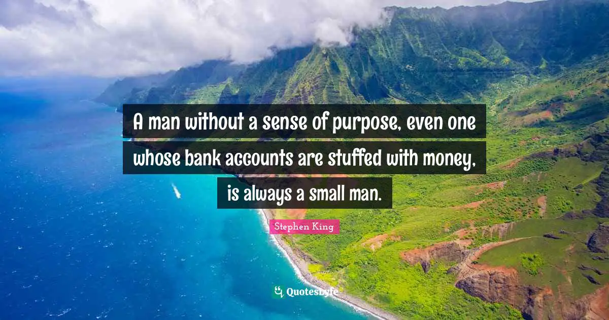 A man without a sense of purpose, even one whose bank accounts are stuffed with money, is always a small man.