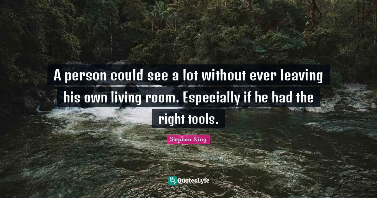 A person could see a lot without ever leaving his own living room. Especially if he had the right tools.
