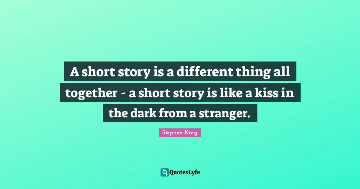 A short story is a different thing all together - a short story is like a kiss in the dark from a stranger.