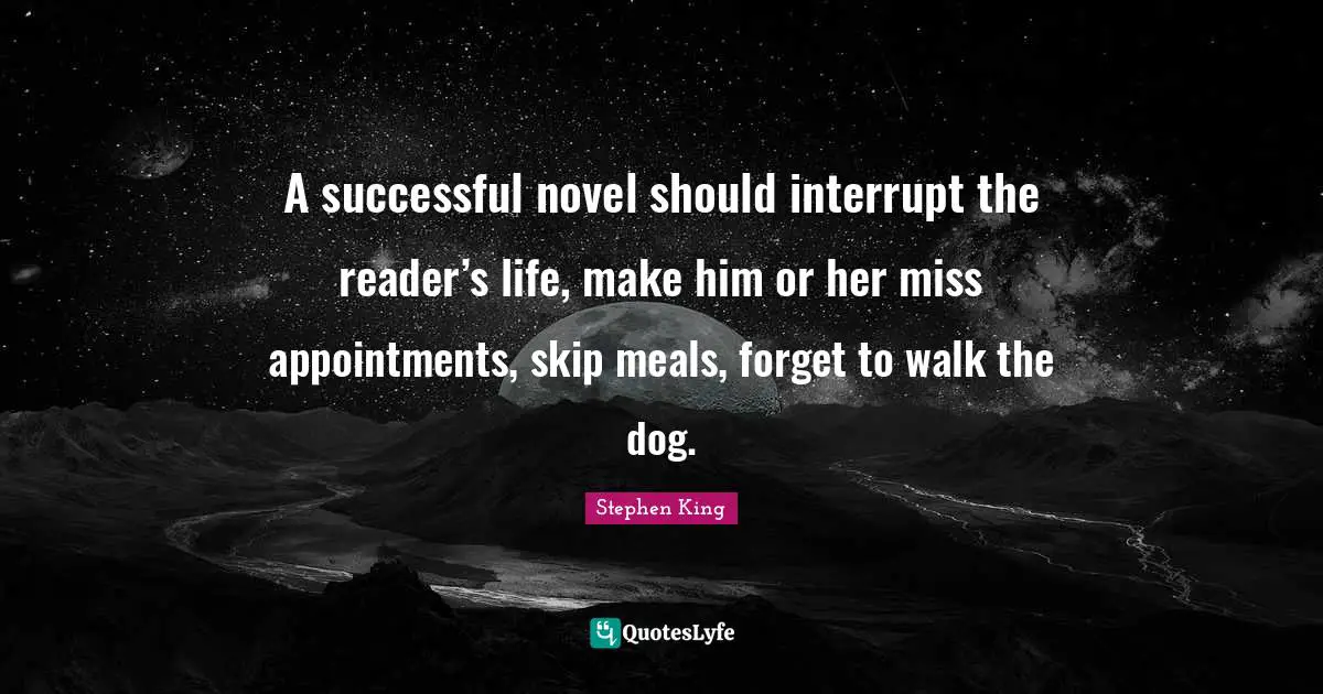 Reader Quotes: "A successful novel should interrupt the reader’s life, make him or her miss appointments, skip meals, forget to walk the dog."